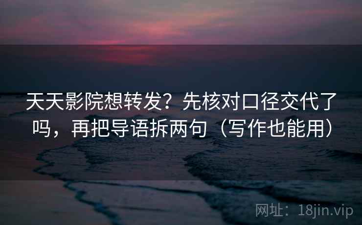 天天影院想转发？先核对口径交代了吗，再把导语拆两句（写作也能用）