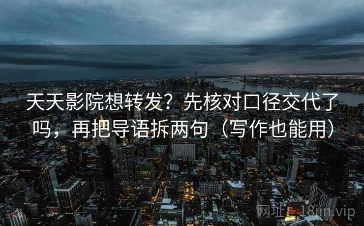 天天影院想转发？先核对口径交代了吗，再把导语拆两句（写作也能用）  第2张