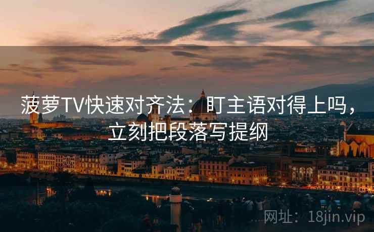 菠萝TV快速对齐法：盯主语对得上吗，立刻把段落写提纲