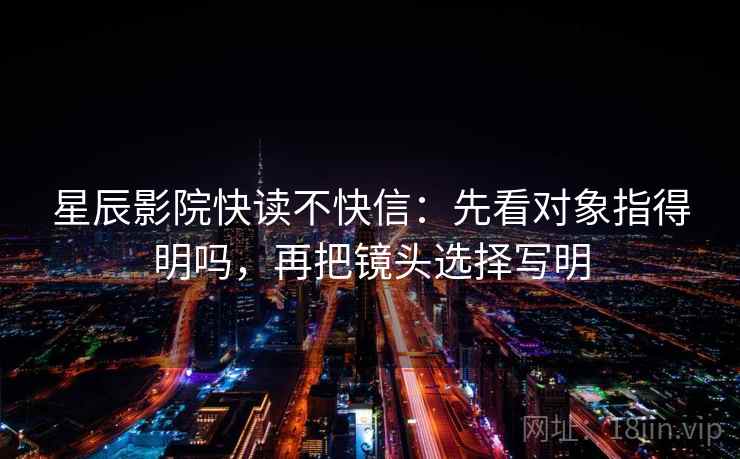 星辰影院快读不快信：先看对象指得明吗，再把镜头选择写明  第2张