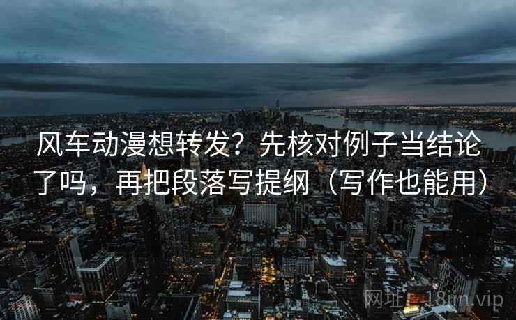 风车动漫想转发？先核对例子当结论了吗，再把段落写提纲（写作也能用）  第2张