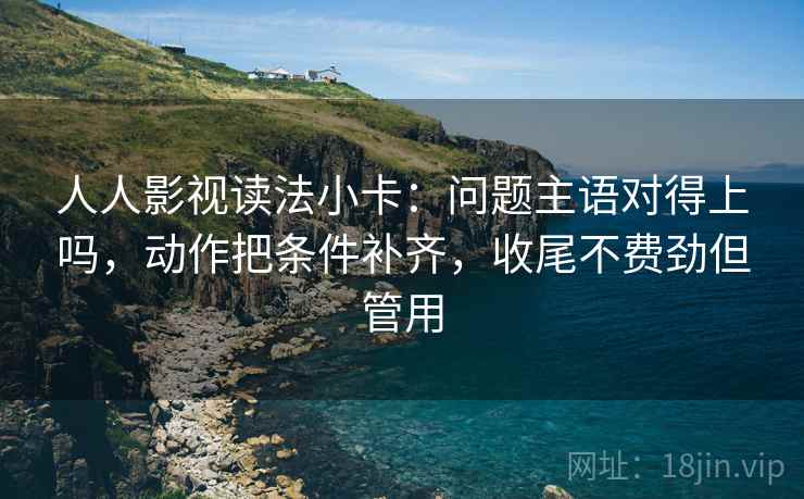 人人影视读法小卡：问题主语对得上吗，动作把条件补齐，收尾不费劲但管用  第2张