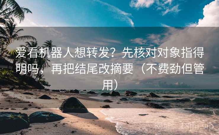 爱看机器人想转发？先核对对象指得明吗，再把结尾改摘要（不费劲但管用）  第2张
