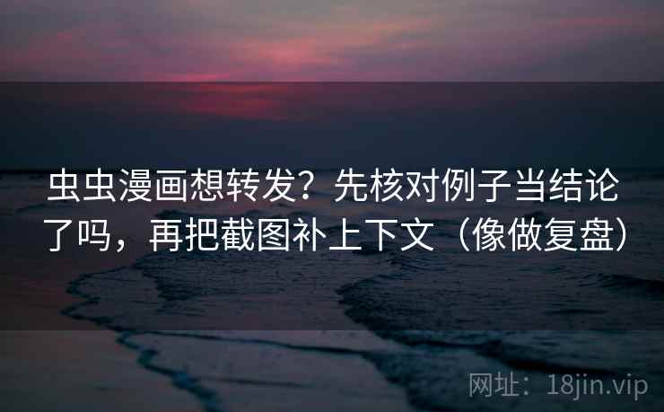 虫虫漫画想转发？先核对例子当结论了吗，再把截图补上下文（像做复盘）