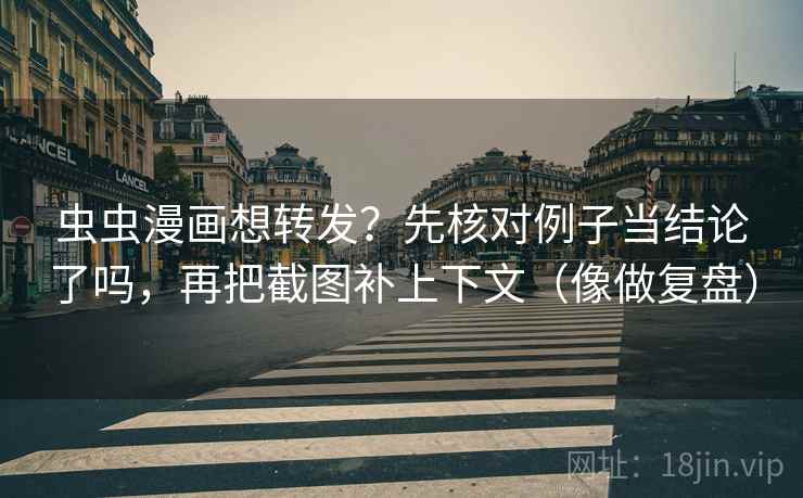 虫虫漫画想转发？先核对例子当结论了吗，再把截图补上下文（像做复盘）  第2张