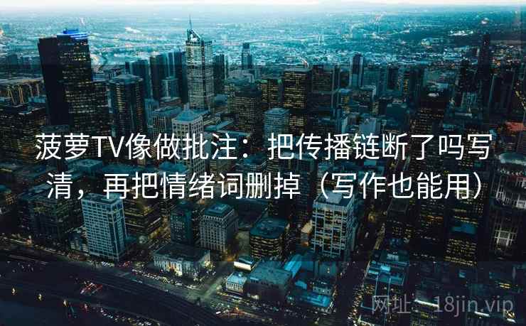 菠萝TV像做批注：把传播链断了吗写清，再把情绪词删掉（写作也能用）  第2张