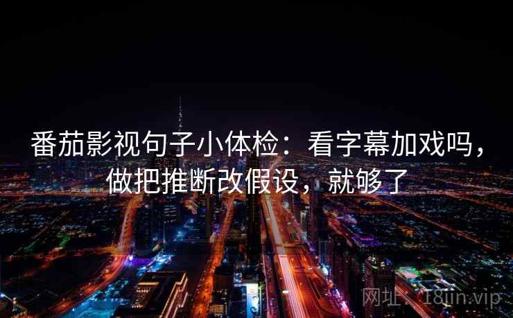 番茄影视句子小体检：看字幕加戏吗，做把推断改假设，就够了  第2张