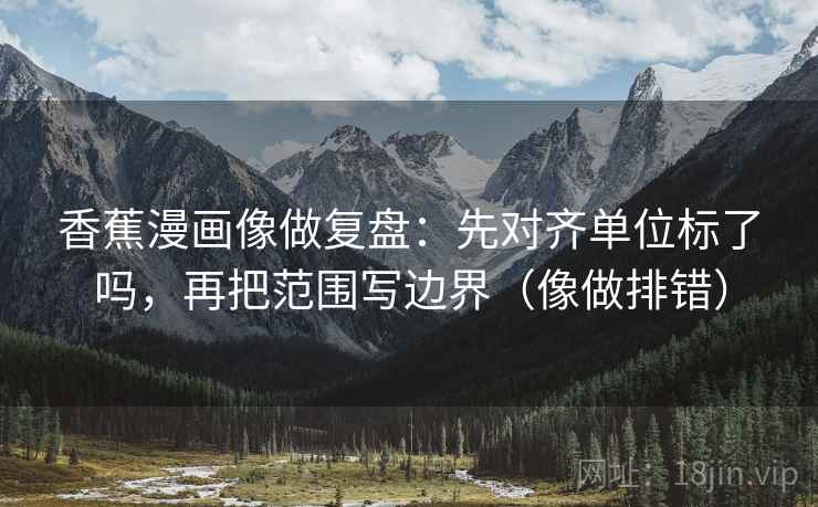 香蕉漫画像做复盘：先对齐单位标了吗，再把范围写边界（像做排错）