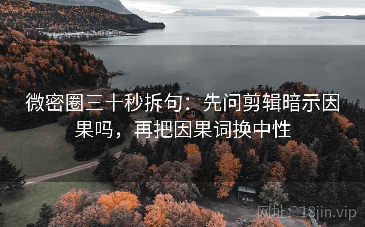微密圈三十秒拆句：先问剪辑暗示因果吗，再把因果词换中性