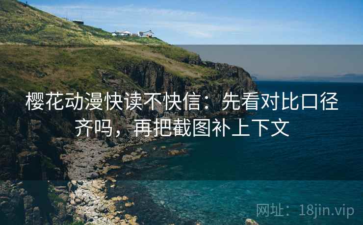 樱花动漫快读不快信：先看对比口径齐吗，再把截图补上下文