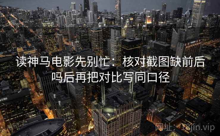 读神马电影先别忙：核对截图缺前后吗后再把对比写同口径  第2张