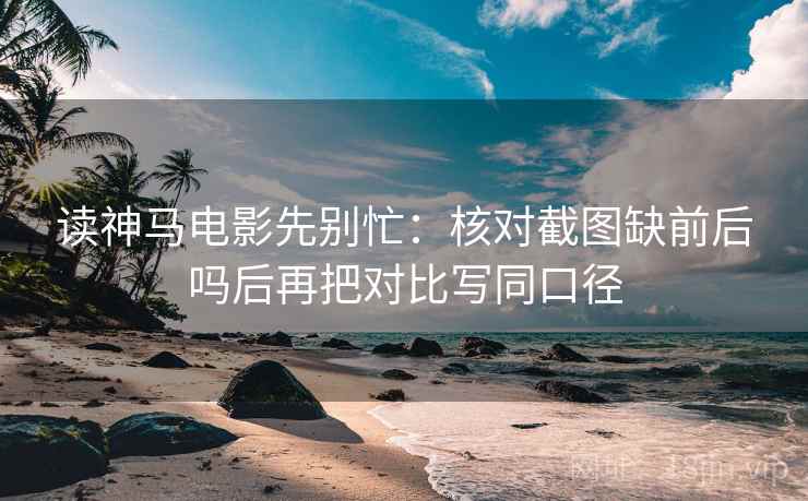 读神马电影先别忙：核对截图缺前后吗后再把对比写同口径