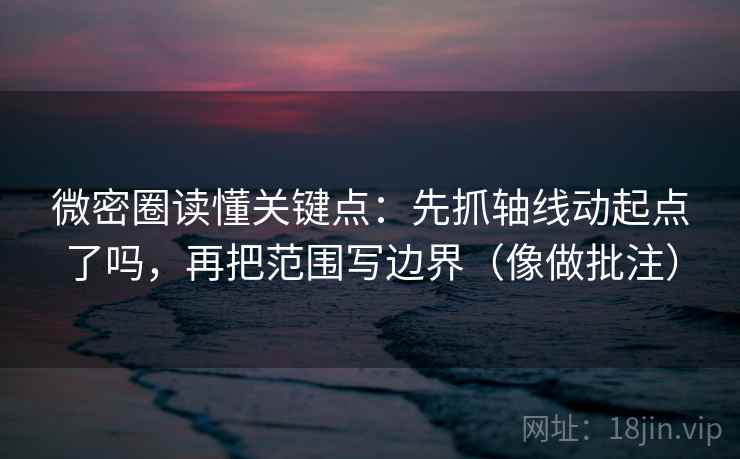 微密圈读懂关键点：先抓轴线动起点了吗，再把范围写边界（像做批注）  第2张