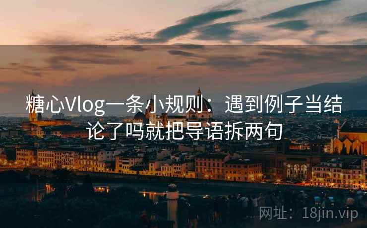 糖心Vlog一条小规则：遇到例子当结论了吗就把导语拆两句