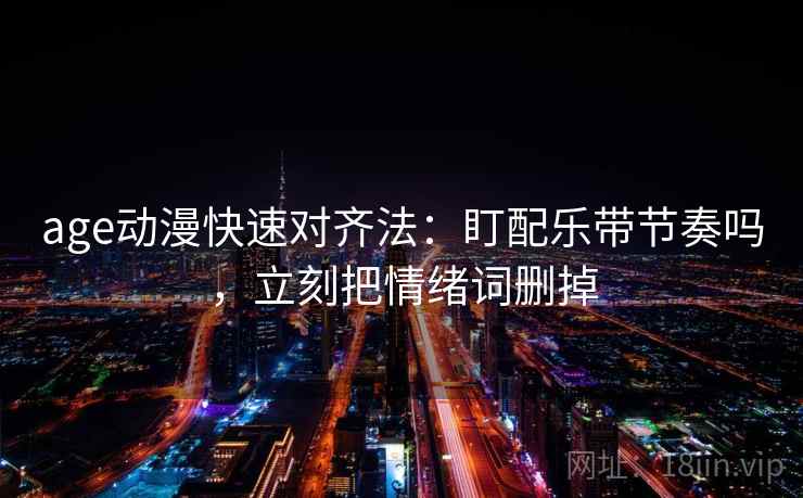 age动漫快速对齐法：盯配乐带节奏吗，立刻把情绪词删掉  第2张