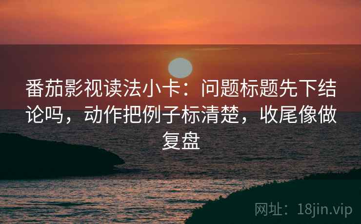 番茄影视读法小卡：问题标题先下结论吗，动作把例子标清楚，收尾像做复盘  第2张