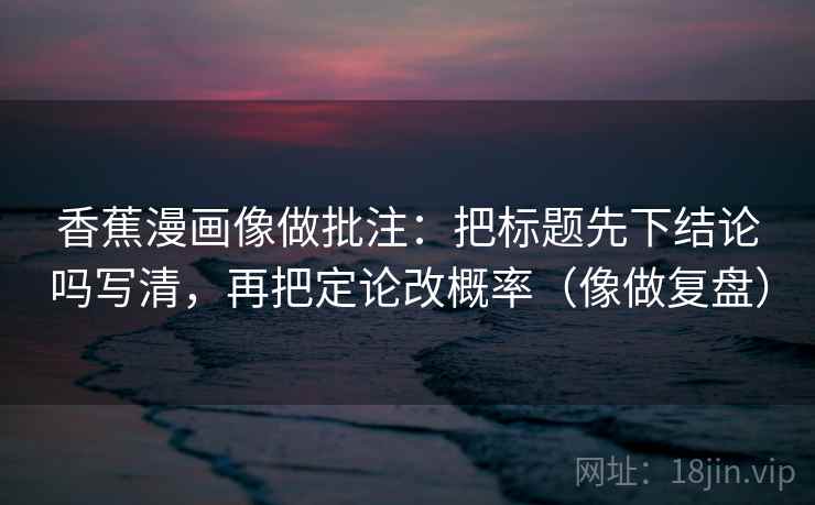 香蕉漫画像做批注：把标题先下结论吗写清，再把定论改概率（像做复盘）