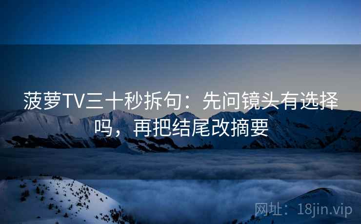 菠萝TV三十秒拆句：先问镜头有选择吗，再把结尾改摘要