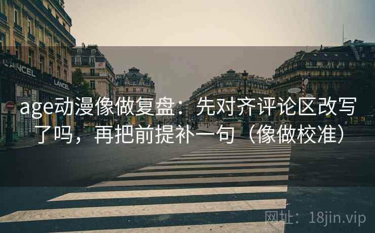 age动漫像做复盘：先对齐评论区改写了吗，再把前提补一句（像做校准）  第2张