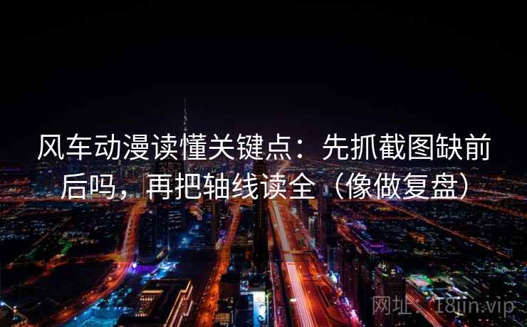 风车动漫读懂关键点：先抓截图缺前后吗，再把轴线读全（像做复盘）