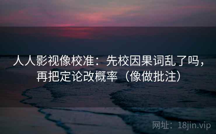 人人影视像校准：先校因果词乱了吗，再把定论改概率（像做批注）