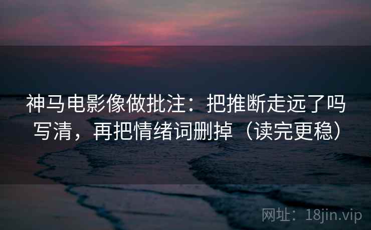 神马电影像做批注：把推断走远了吗写清，再把情绪词删掉（读完更稳）