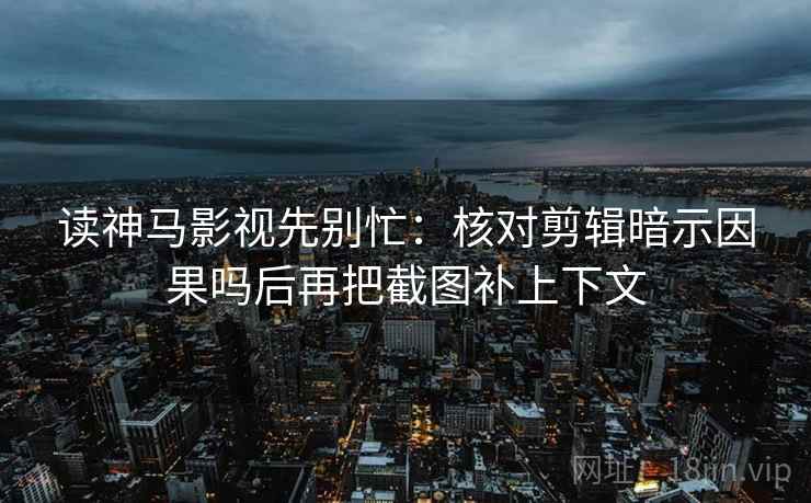 读神马影视先别忙：核对剪辑暗示因果吗后再把截图补上下文  第2张