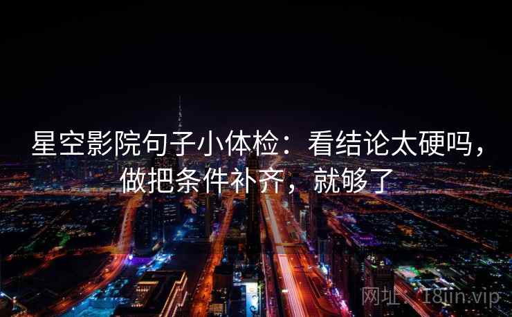 星空影院句子小体检：看结论太硬吗，做把条件补齐，就够了  第2张