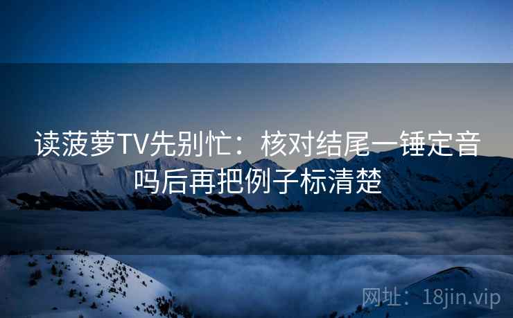 读菠萝TV先别忙：核对结尾一锤定音吗后再把例子标清楚  第2张