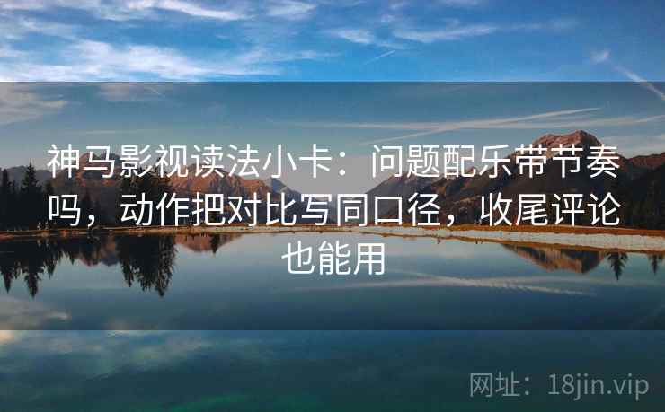 神马影视读法小卡：问题配乐带节奏吗，动作把对比写同口径，收尾评论也能用  第2张