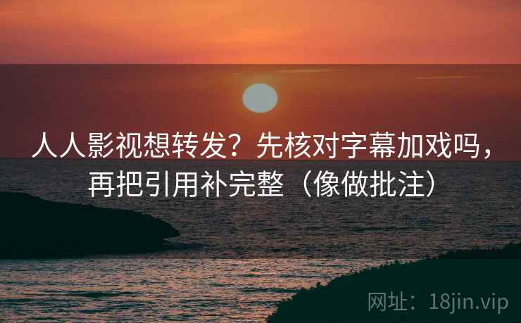 人人影视想转发？先核对字幕加戏吗，再把引用补完整（像做批注）  第2张