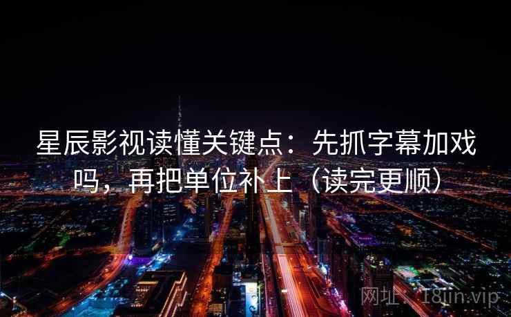 星辰影视读懂关键点：先抓字幕加戏吗，再把单位补上（读完更顺）