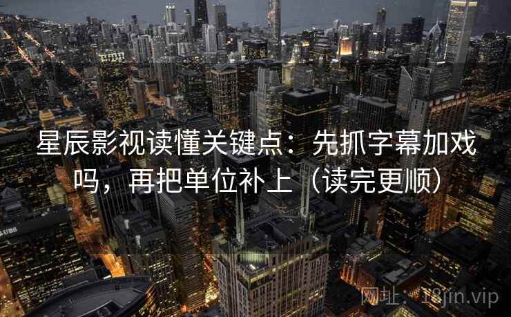 星辰影视读懂关键点：先抓字幕加戏吗，再把单位补上（读完更顺）  第2张