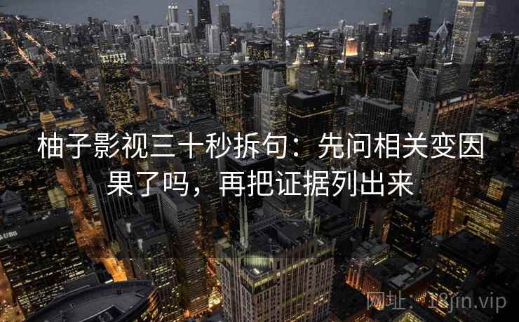 柚子影视三十秒拆句：先问相关变因果了吗，再把证据列出来  第2张
