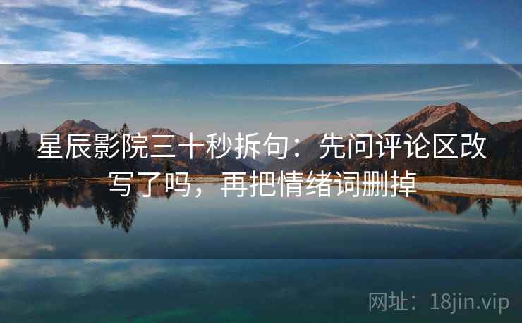 星辰影院三十秒拆句：先问评论区改写了吗，再把情绪词删掉  第2张