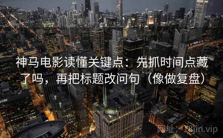 神马电影读懂关键点：先抓时间点藏了吗，再把标题改问句（像做复盘）  第2张