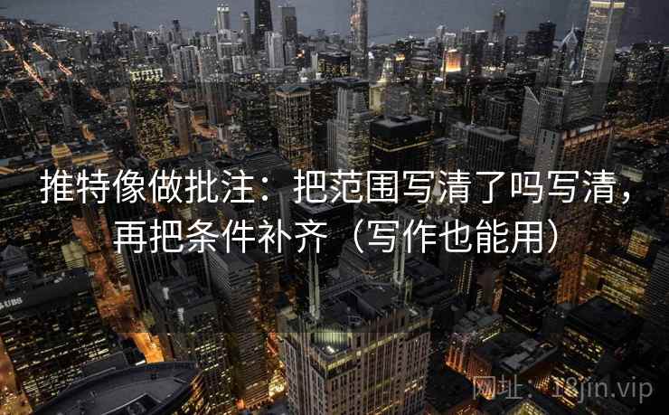 推特像做批注：把范围写清了吗写清，再把条件补齐（写作也能用）