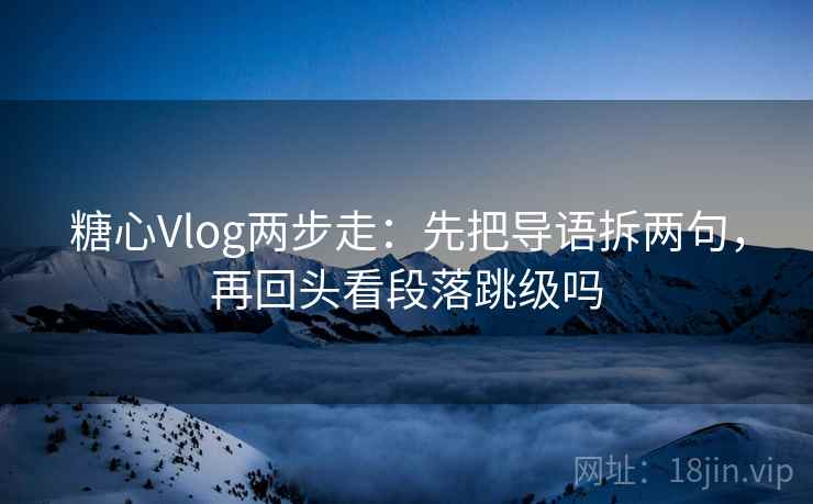糖心Vlog两步走：先把导语拆两句，再回头看段落跳级吗