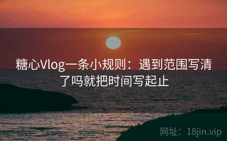 糖心Vlog一条小规则：遇到范围写清了吗就把时间写起止