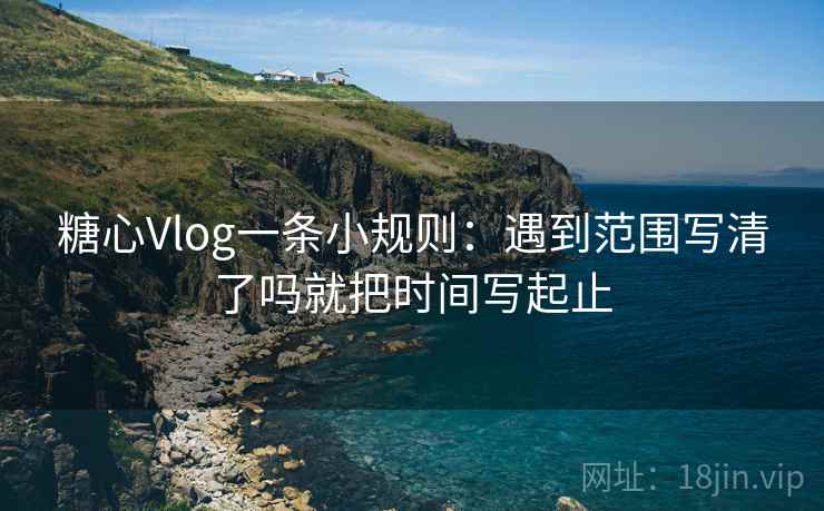 糖心Vlog一条小规则：遇到范围写清了吗就把时间写起止  第2张