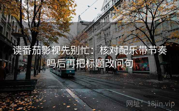 读番茄影视先别忙：核对配乐带节奏吗后再把标题改问句  第2张