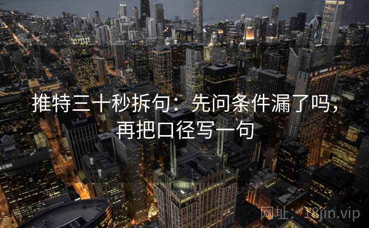 推特三十秒拆句：先问条件漏了吗，再把口径写一句