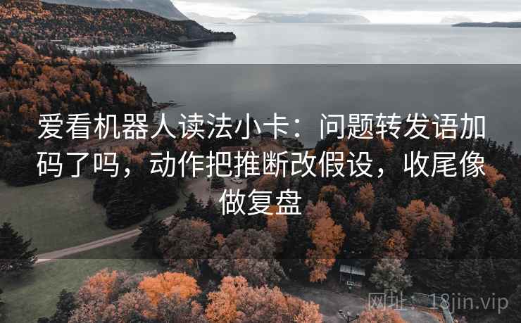 爱看机器人读法小卡：问题转发语加码了吗，动作把推断改假设，收尾像做复盘  第2张