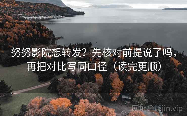 努努影院想转发？先核对前提说了吗，再把对比写同口径（读完更顺）