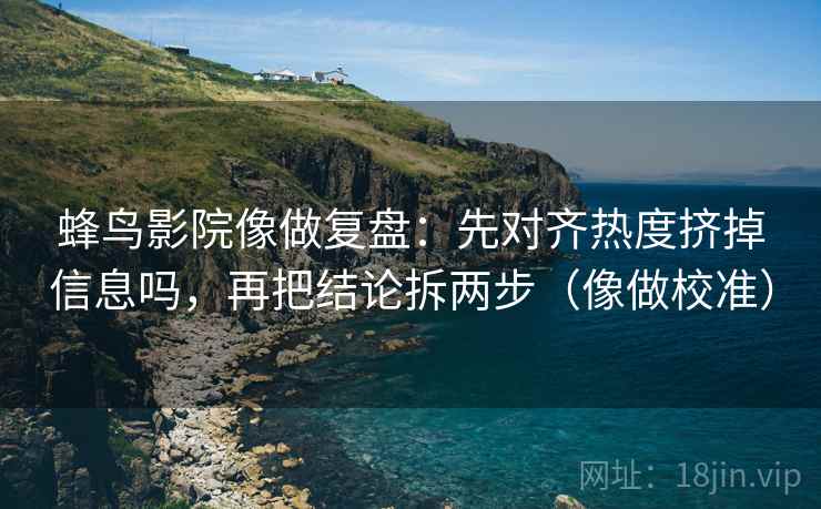 蜂鸟影院像做复盘：先对齐热度挤掉信息吗，再把结论拆两步（像做校准）  第2张