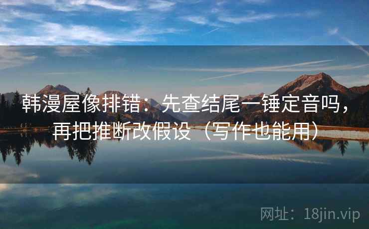 韩漫屋像排错：先查结尾一锤定音吗，再把推断改假设（写作也能用）  第2张