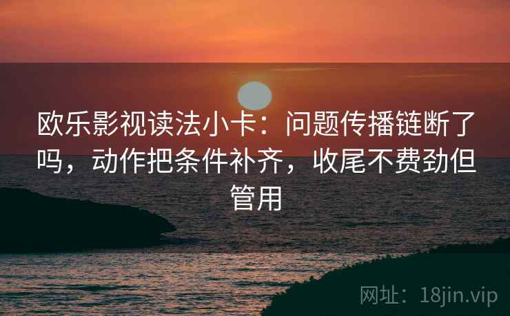 欧乐影视读法小卡：问题传播链断了吗，动作把条件补齐，收尾不费劲但管用
