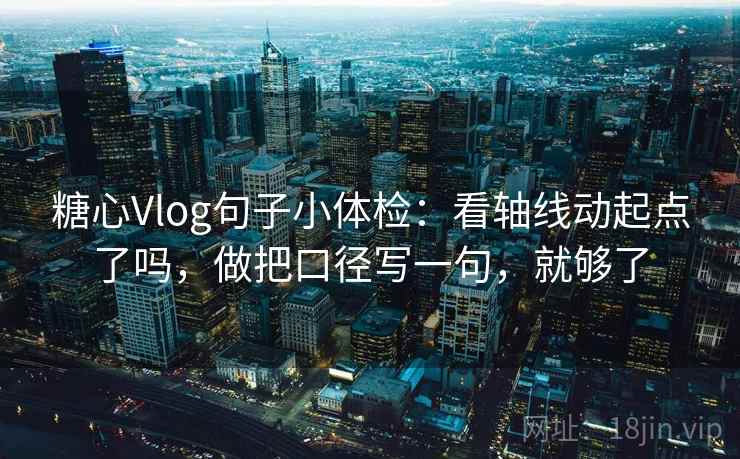 糖心Vlog句子小体检：看轴线动起点了吗，做把口径写一句，就够了