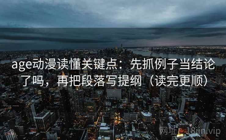 age动漫读懂关键点：先抓例子当结论了吗，再把段落写提纲（读完更顺）  第2张
