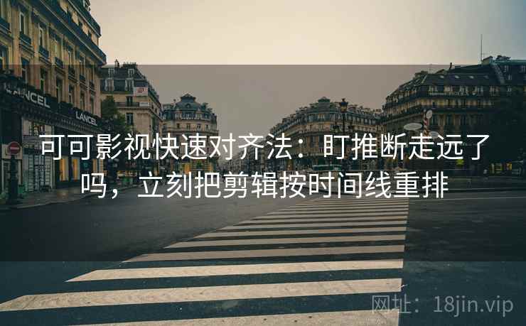 可可影视快速对齐法：盯推断走远了吗，立刻把剪辑按时间线重排  第2张